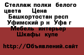 Стеллаж(полки) белого цвета.  › Цена ­ 1500-1300 - Башкортостан респ., Уфимский р-н, Уфа г. Мебель, интерьер » Шкафы, купе   